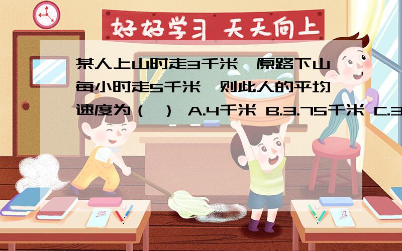 某人上山时走3千米,原路下山每小时走5千米,则此人的平均速度为（ ） A.4千米 B.3.75千米 C.3.5千米D.3.6千