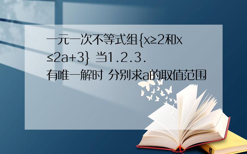 一元一次不等式组{x≥2和x≤2a+3} 当1.2.3.有唯一解时 分别求a的取值范围