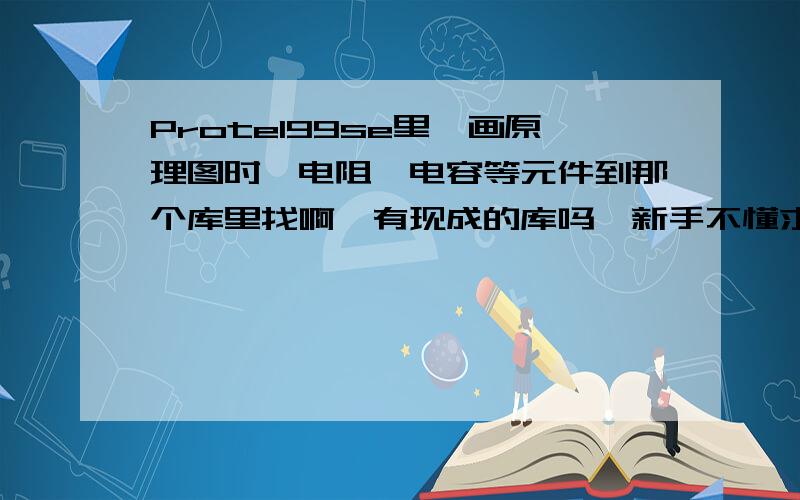 Protel99se里,画原理图时,电阻,电容等元件到那个库里找啊,有现成的库吗,新手不懂求指教