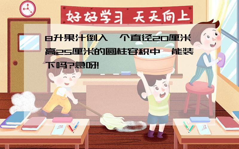 8升果汁倒入一个直径20厘米高25厘米的圆柱容积中,能装下吗?急呀!