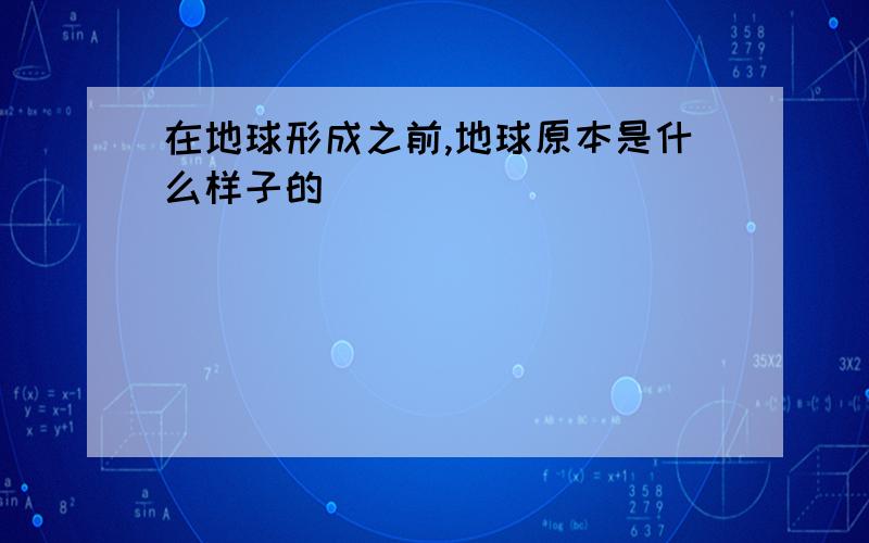 在地球形成之前,地球原本是什么样子的