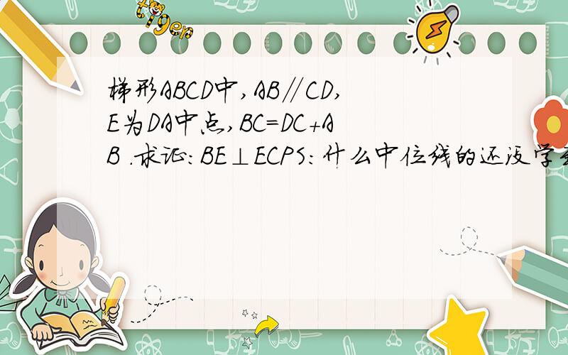 梯形ABCD中,AB∥CD,E为DA中点,BC=DC+AB .求证：BE⊥ECPS：什么中位线的还没学到.三克油~