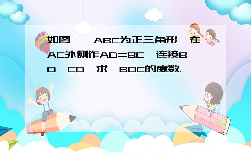 如图,△ABC为正三角形,在AC外侧作AD=BC,连接BD,CD,求∠BDC的度数.