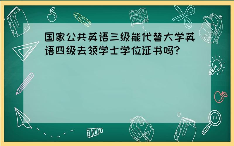 国家公共英语三级能代替大学英语四级去领学士学位证书吗?