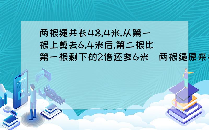 两根绳共长48.4米,从第一根上剪去6.4米后,第二根比第一根剩下的2倍还多6米．两根绳原来各长多少米?（用算术法解答）