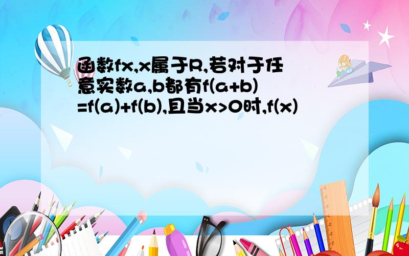 函数fx,x属于R,若对于任意实数a,b都有f(a+b)=f(a)+f(b),且当x>0时,f(x)