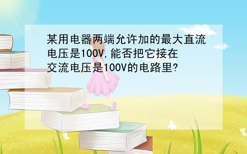 某用电器两端允许加的最大直流电压是100V,能否把它接在交流电压是100V的电路里?