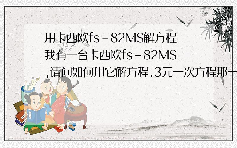 用卡西欧fs-82MS解方程我有一台卡西欧fs-82MS,请问如何用它解方程.3元一次方程那一次函数可以吗？就是输入X 求Y