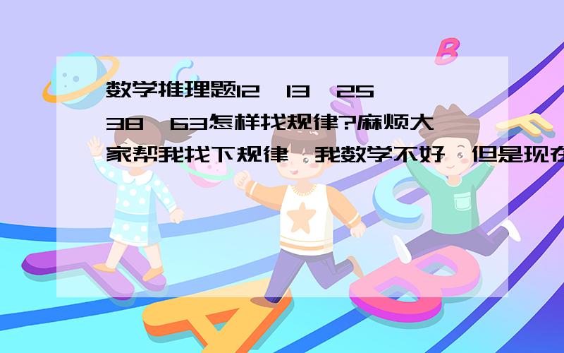 数学推理题12,13,25,38,63怎样找规律?麻烦大家帮我找下规律,我数学不好,但是现在要考事业单位,数学推理题是我的弱项,谢谢!