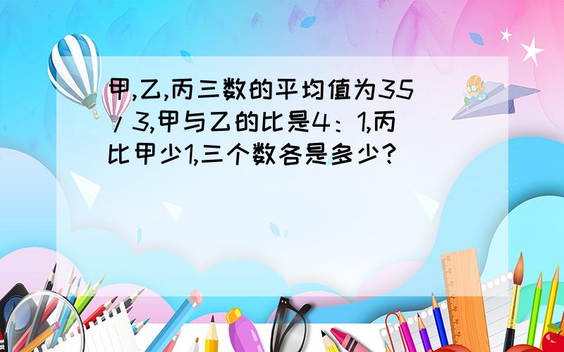 甲,乙,丙三数的平均值为35/3,甲与乙的比是4：1,丙比甲少1,三个数各是多少?