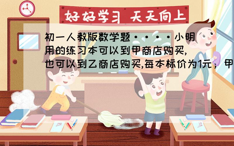 初一人教版数学题····小明用的练习本可以到甲商店购买,也可以到乙商店购买,每本标价为1元；甲商店优惠策略：购买10本以上,从第11本开始按0.7元算；乙商店优惠策略：购买从第一本开始