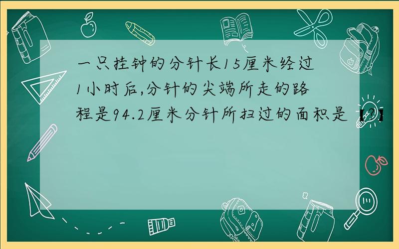 一只挂钟的分针长15厘米经过1小时后,分针的尖端所走的路程是94.2厘米分针所扫过的面积是【?】