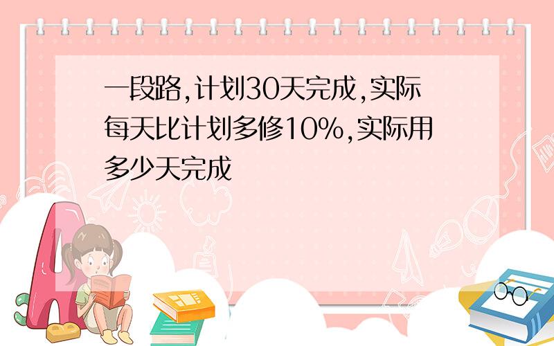 一段路,计划30天完成,实际每天比计划多修10%,实际用多少天完成