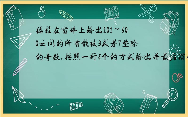 编程在窗体上输出101~500之间的所有能被3或者7整除的奇数,按照一行5个的方式输出并最后符合要求的数的和