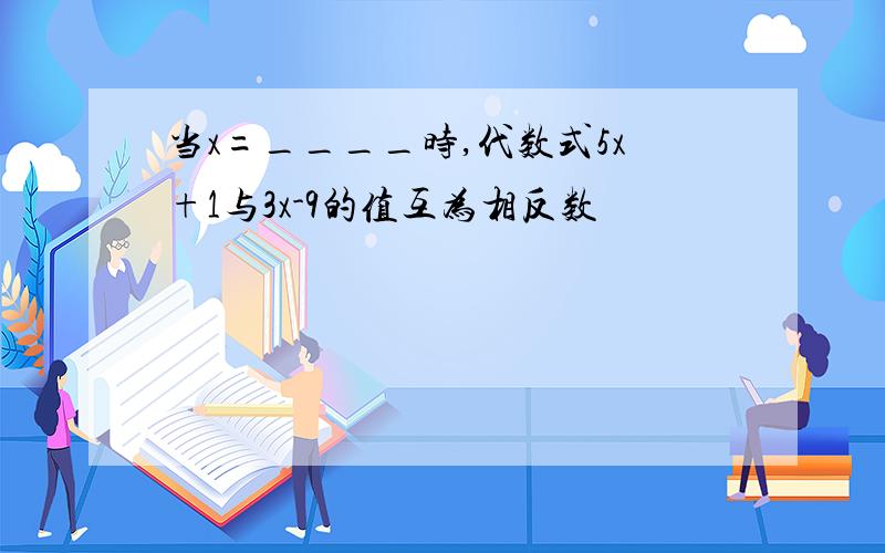 当x=____时,代数式5x+1与3x-9的值互为相反数