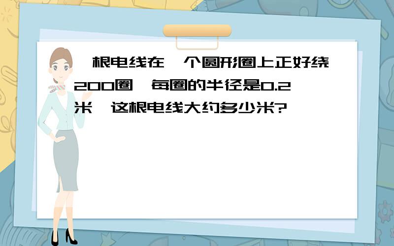 一根电线在一个圆形圈上正好绕200圈,每圈的半径是0.2米,这根电线大约多少米?