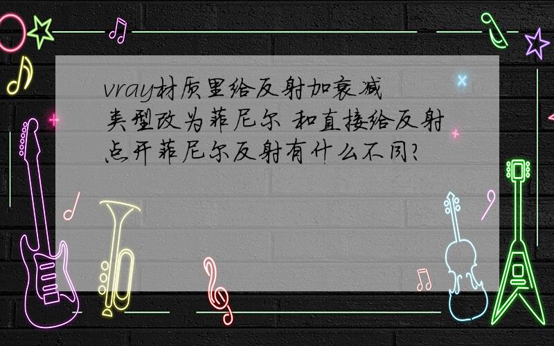 vray材质里给反射加衰减 类型改为菲尼尔 和直接给反射点开菲尼尔反射有什么不同?