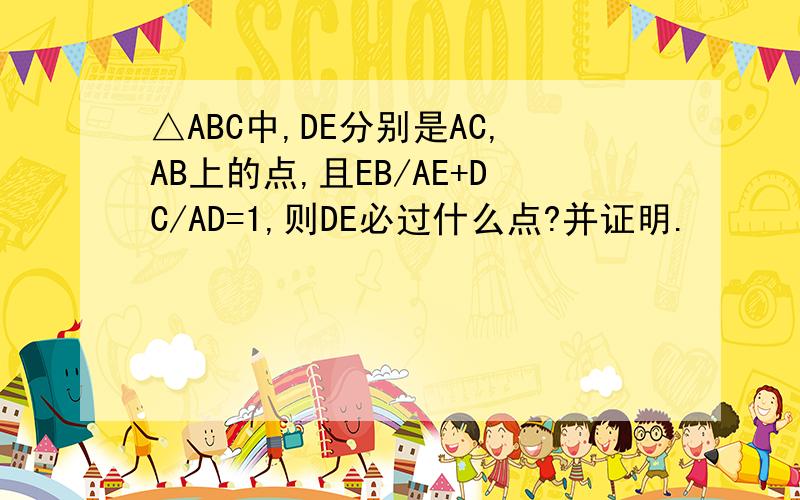 △ABC中,DE分别是AC,AB上的点,且EB/AE+DC/AD=1,则DE必过什么点?并证明.