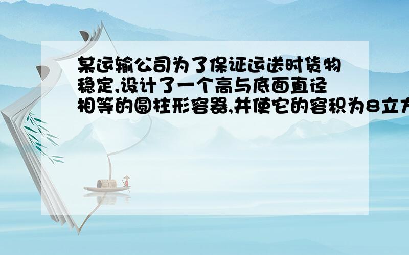 某运输公司为了保证运送时货物稳定,设计了一个高与底面直径相等的圆柱形容器,并使它的容积为8立方米,试求这个容器的底面半径.