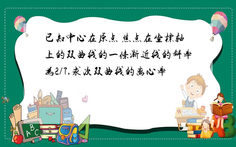 已知中心在原点 焦点在坐标轴上的双曲线的一条渐近线的斜率为2/7,求次双曲线的离心率