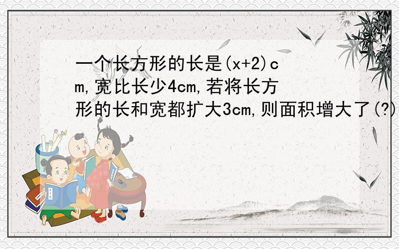 一个长方形的长是(x+2)cm,宽比长少4cm,若将长方形的长和宽都扩大3cm,则面积增大了(?),若x为3cm,则增大的面积为(?)