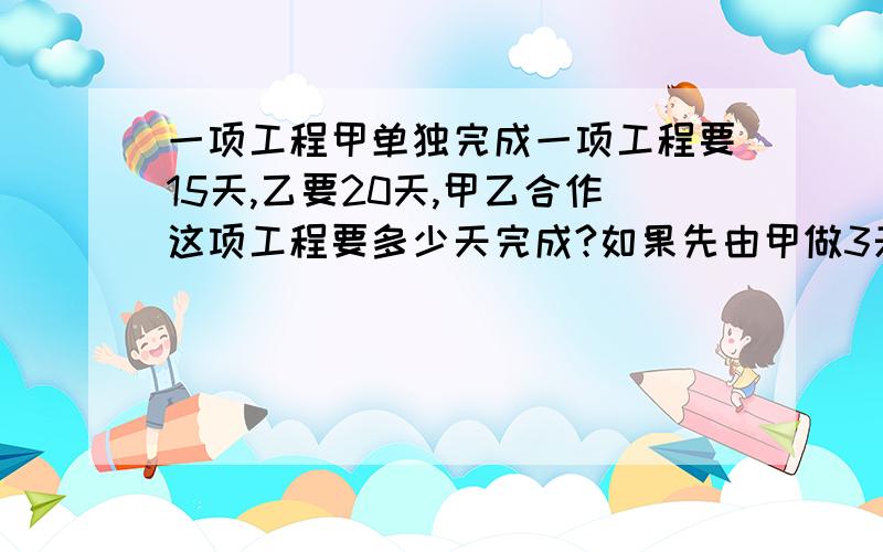 一项工程甲单独完成一项工程要15天,乙要20天,甲乙合作这项工程要多少天完成?如果先由甲做3天,剩下的由丙(丙单独做要25天)做,还需多少天完成?