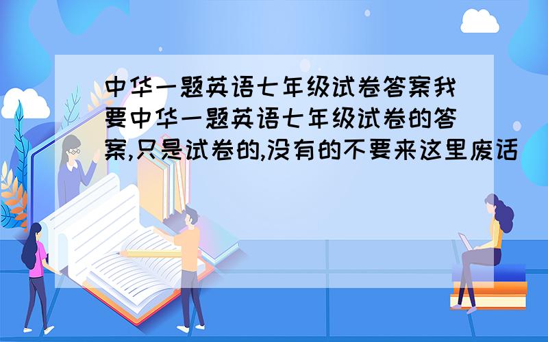 中华一题英语七年级试卷答案我要中华一题英语七年级试卷的答案,只是试卷的,没有的不要来这里废话