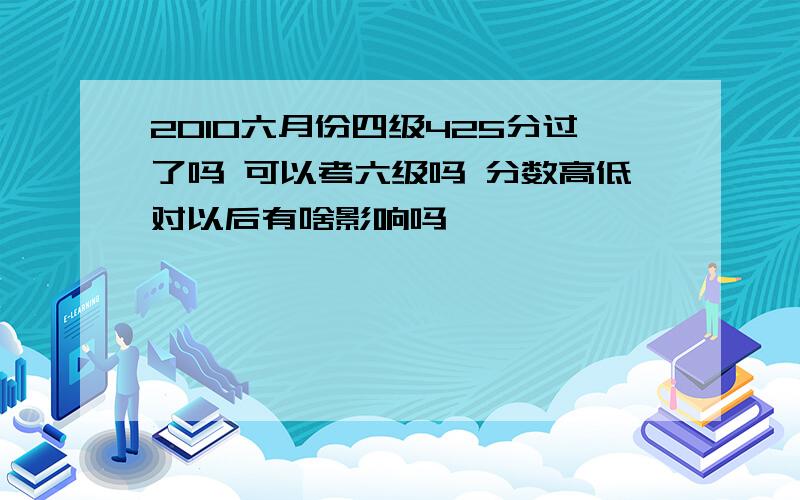 2010六月份四级425分过了吗 可以考六级吗 分数高低对以后有啥影响吗