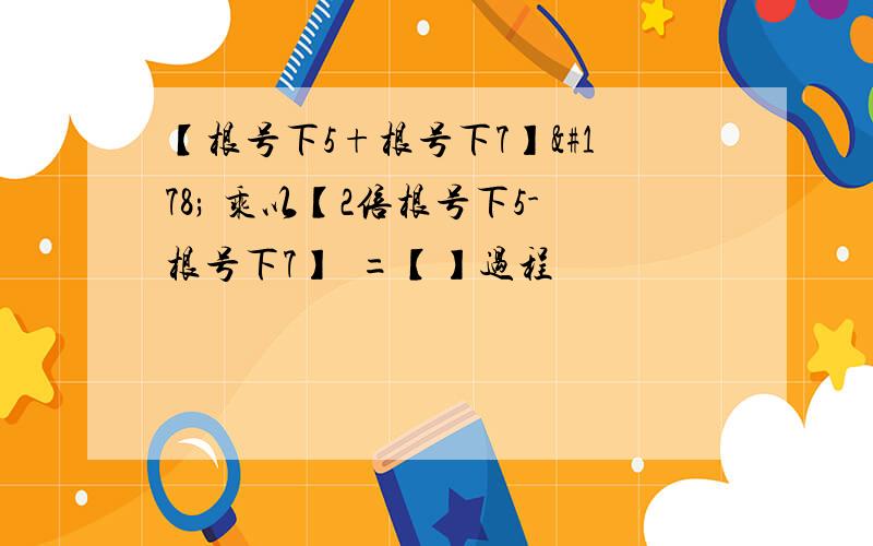 【根号下5+根号下7】² 乘以【2倍根号下5-根号下7】²=【】过程