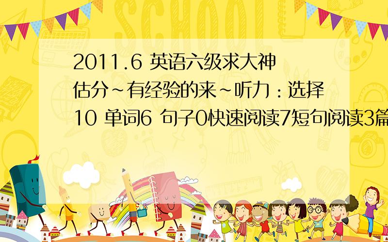 2011.6 英语六级求大神估分~有经验的来~听力：选择10 单词6 句子0快速阅读7短句阅读3篇章阅读7完型13翻译4作文一般