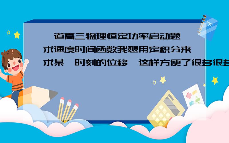 一道高三物理恒定功率启动题,求速度时间函数我想用定积分来求某一时刻的位移,这样方便了很多很多.1.已知车重1000kg,摩擦系数0.05,功率10^5w.求车的V-t函数.2.看图.已知一水平导轨,在虚线右边