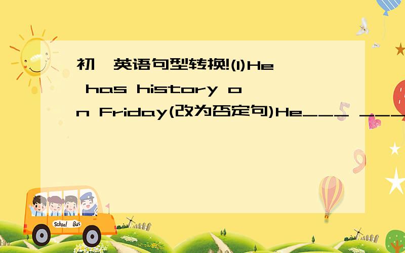 初一英语句型转换!(1)He has history on Friday(改为否定句)He___ ___ history on Friday.(2)He likes science very much.（改为一般疑问句）___ he___ science very much?(3)Her favorite subject is（ math?）(括号部分提问）___ her_