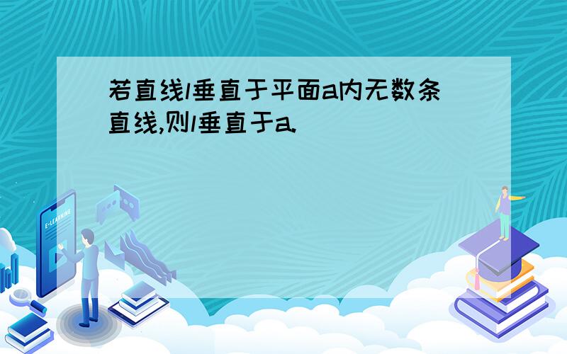 若直线l垂直于平面a内无数条直线,则l垂直于a.