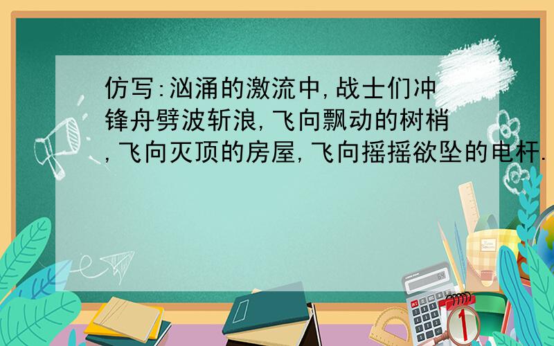 仿写:汹涌的激流中,战士们冲锋舟劈波斩浪,飞向飘动的树梢,飞向灭顶的房屋,飞向摇摇欲坠的电杆.