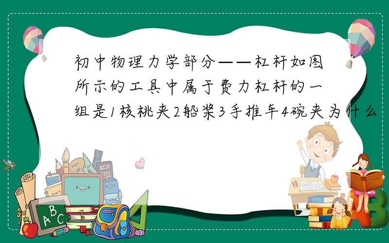 初中物理力学部分——杠杆如图所示的工具中属于费力杠杆的一组是1核桃夹2船桨3手推车4碗夹为什么