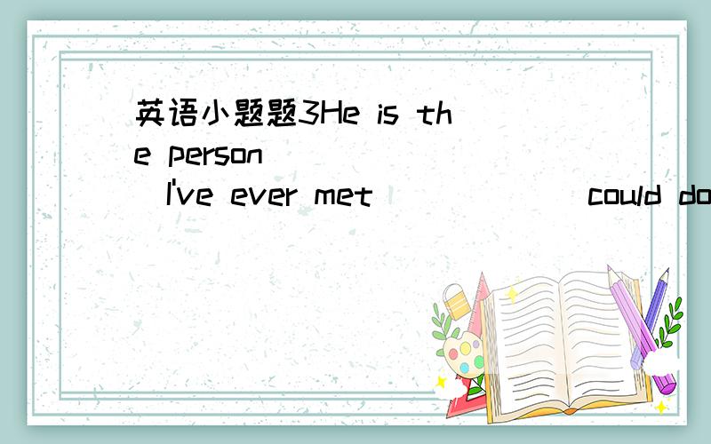 英语小题题3He is the person_______I've ever met ______could do it.A.who,/ B./whom C.whom,/ D./,who(请说明为什么）