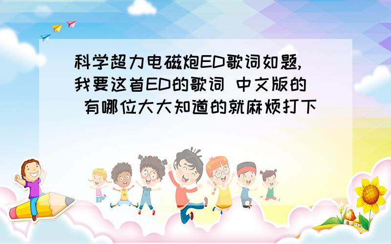 科学超力电磁炮ED歌词如题,我要这首ED的歌词 中文版的 有哪位大大知道的就麻烦打下