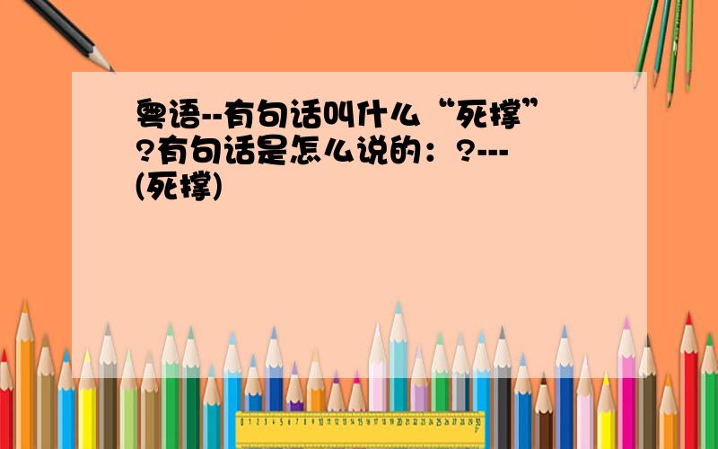 粤语--有句话叫什么“死撑”?有句话是怎么说的：?---(死撑)