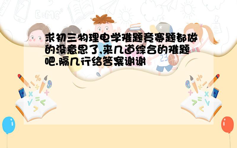 求初三物理电学难题竞赛题都做的没意思了,来几道综合的难题吧.隔几行给答案谢谢