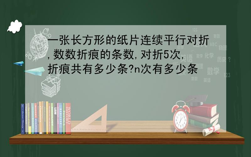 一张长方形的纸片连续平行对折,数数折痕的条数,对折5次,折痕共有多少条?n次有多少条