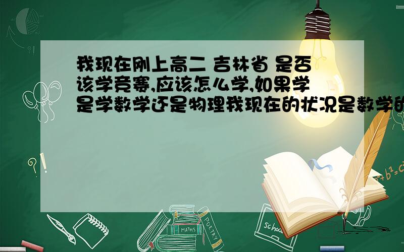 我现在刚上高二 吉林省 是否该学竞赛,应该怎么学,如果学是学数学还是物理我现在的状况是数学的高中课都学完了（平面几何不会） 物理还差3-4 ,3-5两本选修我想学一门竞赛为了自主招生准