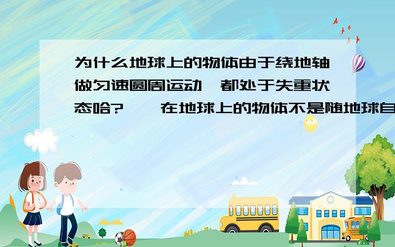 为什么地球上的物体由于绕地轴做匀速圆周运动,都处于失重状态哈?　　在地球上的物体不是随地球自转吗?那相对地球不是没有动吗?此时不是重力等于万有引力吗?怎么会失重了?　　还有在