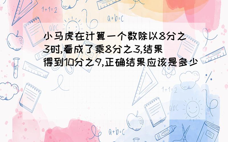 小马虎在计算一个数除以8分之3时,看成了乘8分之3,结果得到10分之9,正确结果应该是多少