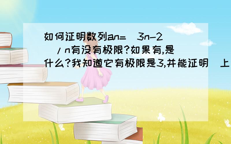 如何证明数列an=(3n-2)/n有没有极限?如果有,是什么?我知道它有极限是3,并能证明（上面an的n是下标字）,但我想知道：1．当不知道它有没有根限时怎样证明它有没有极限?如果有,是什么?2．如何