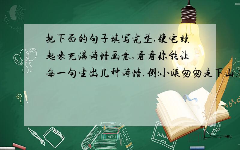 把下面的句子填写完整,使它读起来充满诗情画意,看看你能让每一句生出几种诗情.例：小溪匆匆走下山崖 1阳光————大海 2黄昏————村庄 3春天————小鸭 4月光————树枝