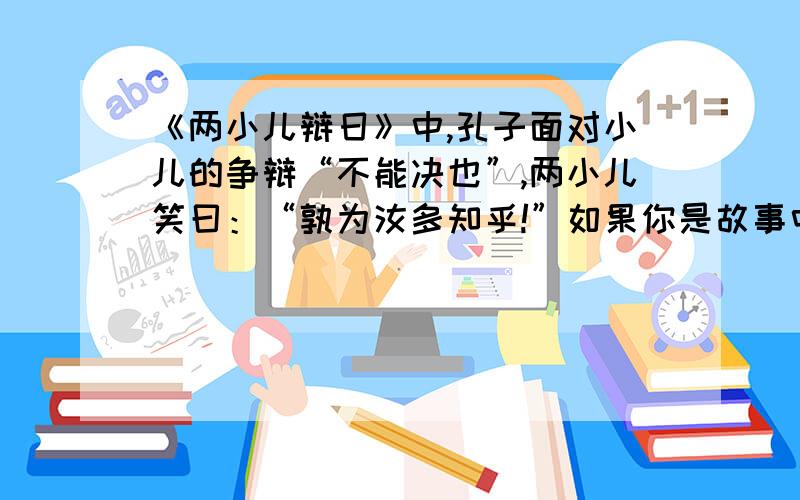 《两小儿辩日》中,孔子面对小儿的争辩“不能决也”,两小儿笑曰：“孰为汝多知乎!”如果你是故事中的孔子,你会用《论语》中的“＿＿＿＿,＿＿＿＿,＿＿＿＿,＿＿＿＿.”来作答