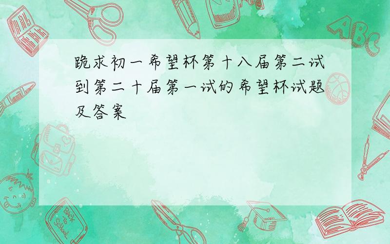 跪求初一希望杯第十八届第二试到第二十届第一试的希望杯试题及答案