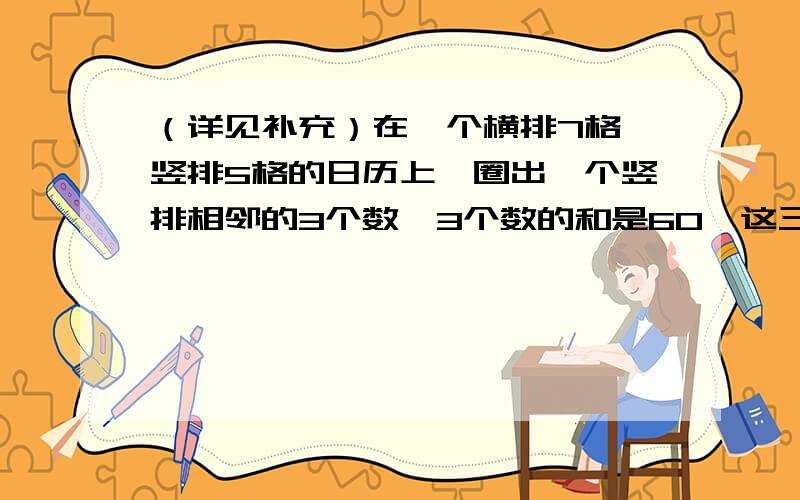 （详见补充）在一个横排7格、竖排5格的日历上,圈出一个竖排相邻的3个数,3个数的和是60,这三个数各是多少?