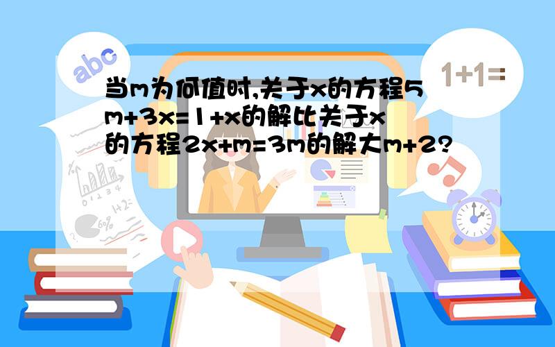 当m为何值时,关于x的方程5m+3x=1+x的解比关于x的方程2x+m=3m的解大m+2?