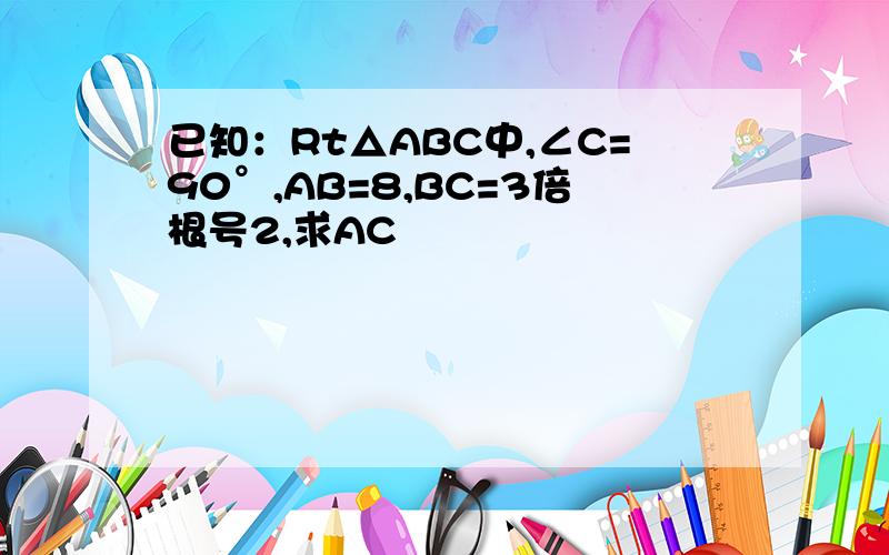 已知：Rt△ABC中,∠C=90°,AB=8,BC=3倍根号2,求AC